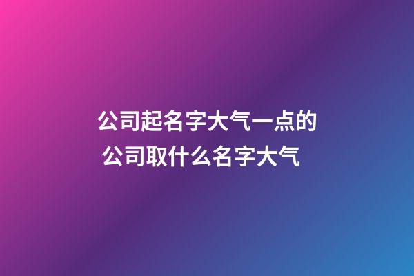 公司起名字大气一点的 公司取什么名字大气-第1张-公司起名-玄机派